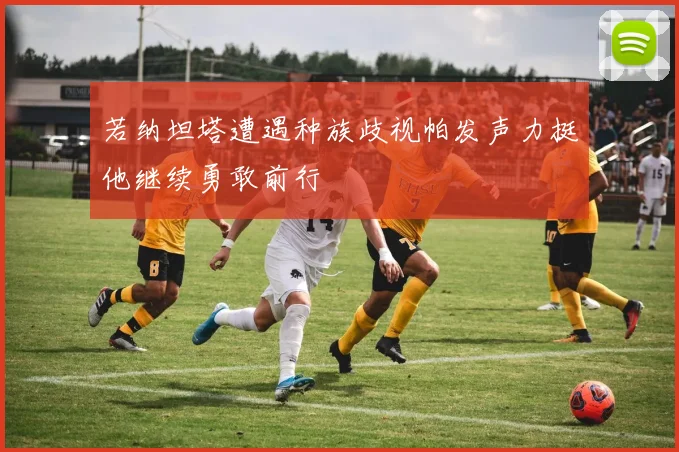 若纳坦塔遭遇种族歧视帕发声力挺他继续勇敢前行