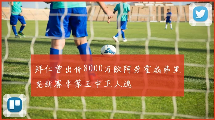 拜仁曾出价8000万欧阿劳霍成弗里克新赛季第五中卫人选