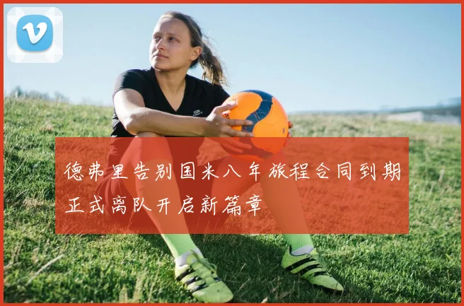 德弗里告别国米八年旅程合同到期正式离队开启新篇章