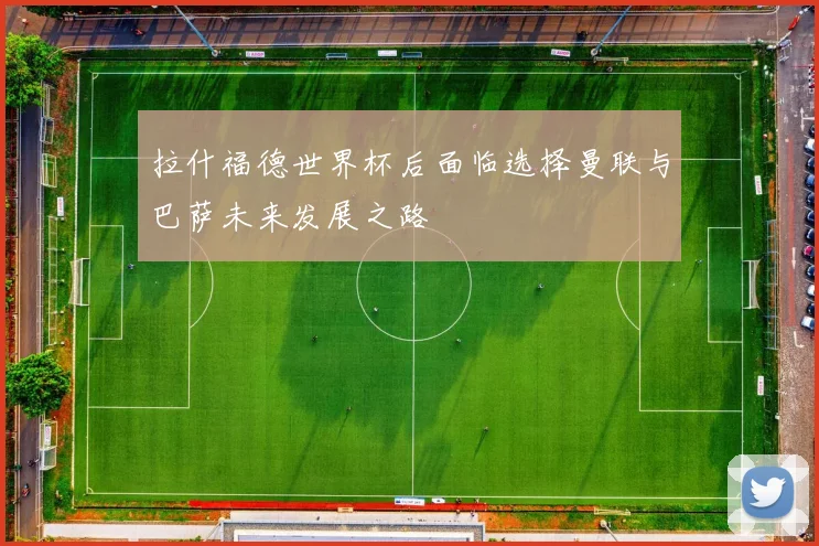 拉什福德世界杯后面临选择曼联与巴萨未来发展之路