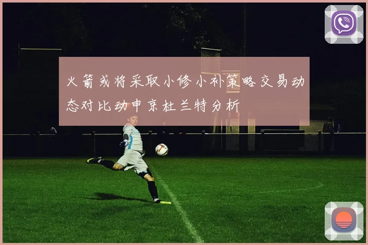火箭或将采取小修小补策略交易动态对比动申京杜兰特分析