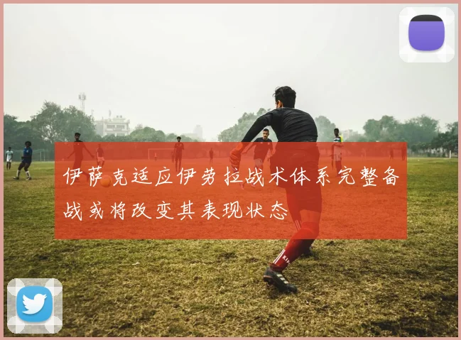 伊萨克适应伊劳拉战术体系完整备战或将改变其表现状态