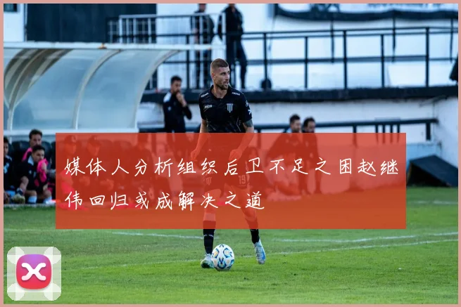 媒体人分析组织后卫不足之困赵继伟回归或成解决之道