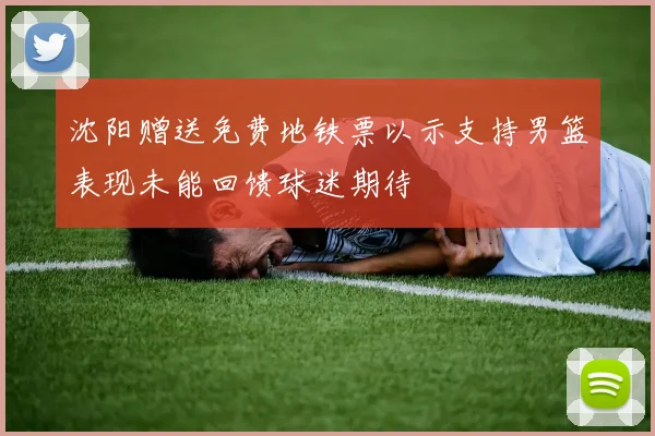 沈阳赠送免费地铁票以示支持男篮表现未能回馈球迷期待