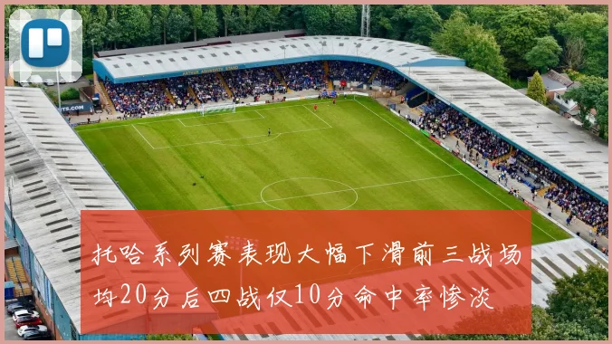 托哈系列赛表现大幅下滑前三战场均20分后四战仅10分命中率惨淡