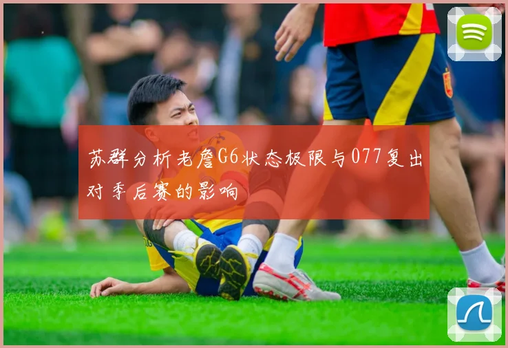 苏群分析老詹G6状态极限与077复出对季后赛的影响