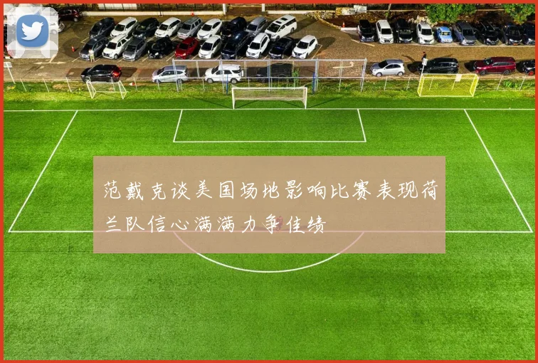 范戴克谈美国场地影响比赛表现荷兰队信心满满力争佳绩