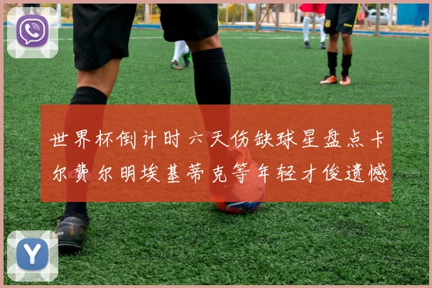 世界杯倒计时六天伤缺球星盘点卡尔费尔明埃基蒂克等年轻才俊遗憾缺席