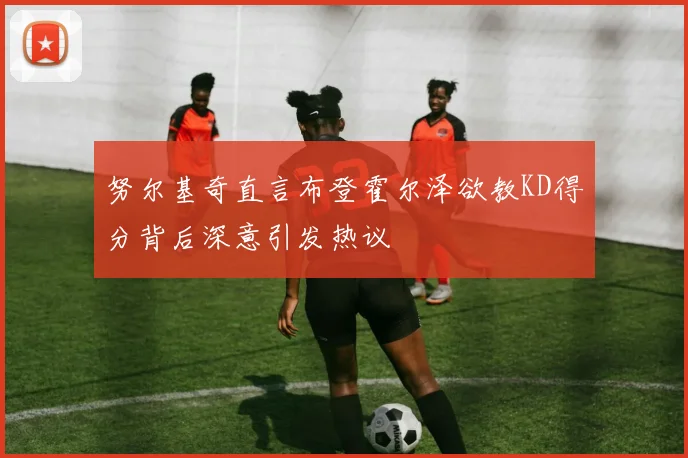 努尔基奇直言布登霍尔泽欲教KD得分背后深意引发热议
