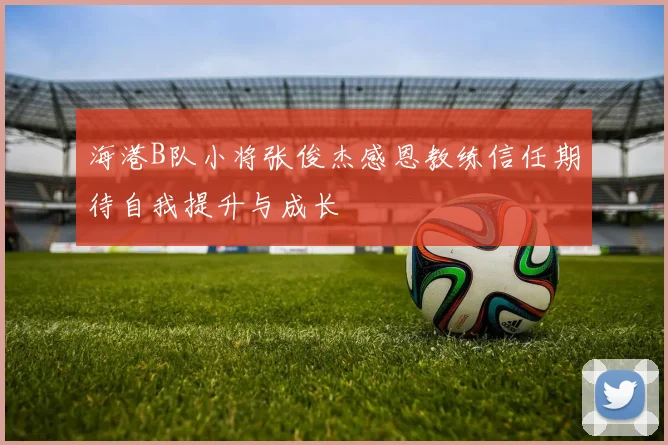 海港B队小将张俊杰感恩教练信任期待自我提升与成长