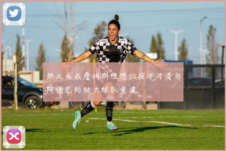 热火或成詹姆斯理想归宿字母哥与阿德巴约助力球队重建