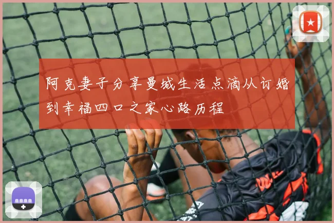 阿克妻子分享曼城生活点滴从订婚到幸福四口之家心路历程