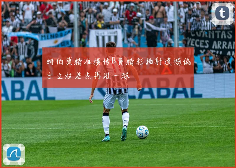 姆伯莫精准横传B费精彩抽射遗憾偏出立柱差点再进一球