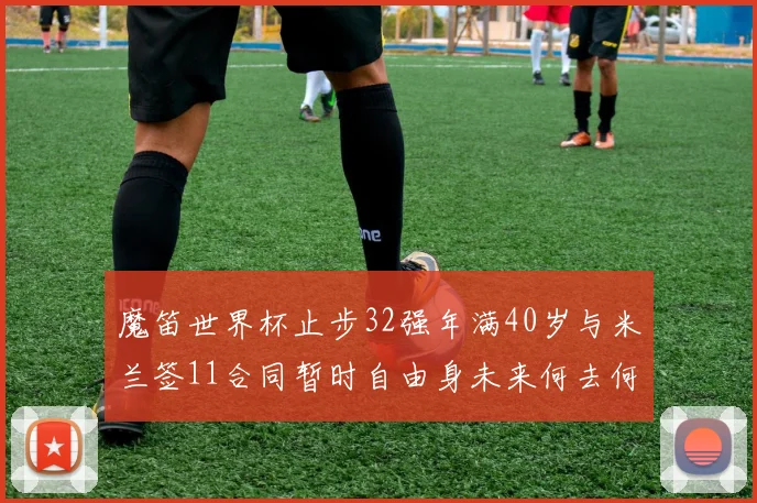魔笛世界杯止步32强年满40岁与米兰签11合同暂时自由身未来何去何从