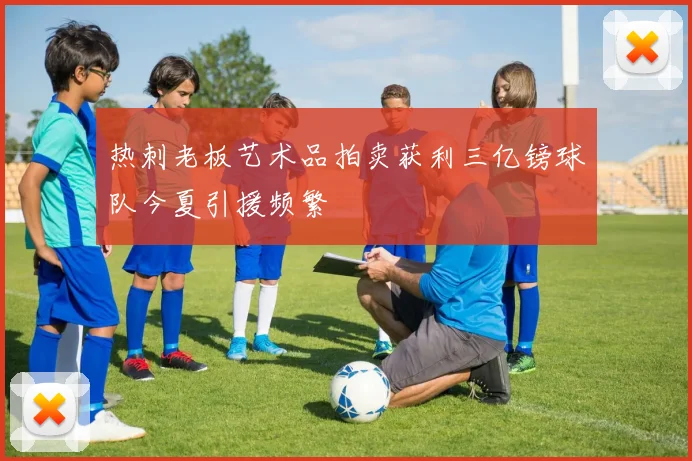 热刺老板艺术品拍卖获利三亿镑球队今夏引援频繁