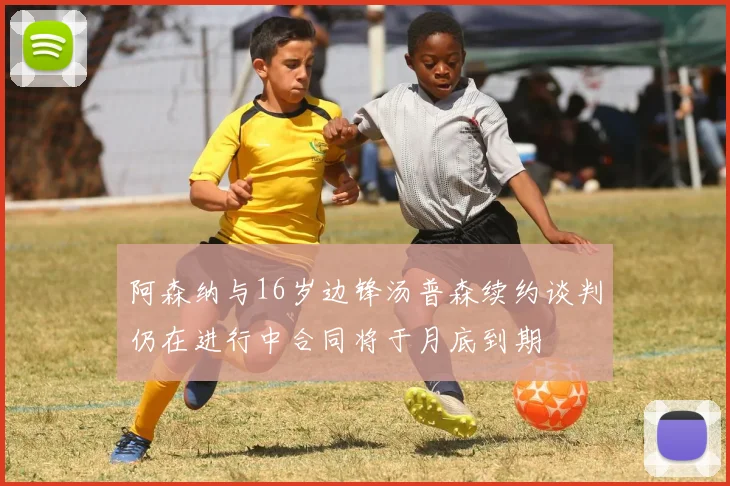 阿森纳与16岁边锋汤普森续约谈判仍在进行中合同将于月底到期