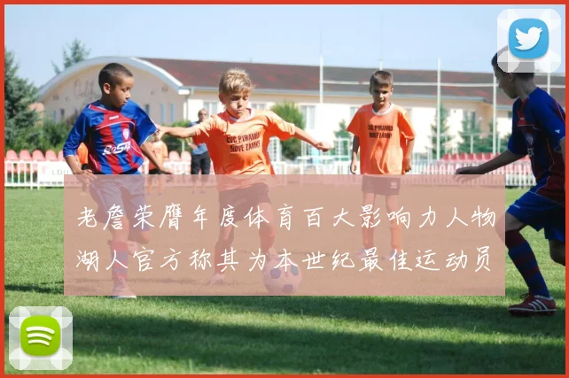 老詹荣膺年度体育百大影响力人物湖人官方称其为本世纪最佳运动员