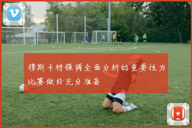 穆斯卡特强调全面分析的重要性为比赛做好充分准备
